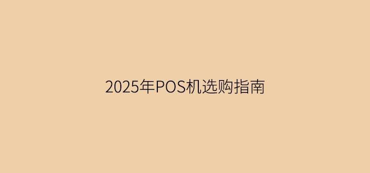 2025年POS机选购指南——资深代理的4大避坑法则