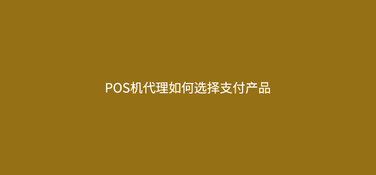 POS机代理如何选择支付产品